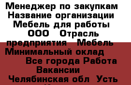 Менеджер по закупкам › Название организации ­ Мебель для работы, ООО › Отрасль предприятия ­ Мебель › Минимальный оклад ­ 15 000 - Все города Работа » Вакансии   . Челябинская обл.,Усть-Катав г.